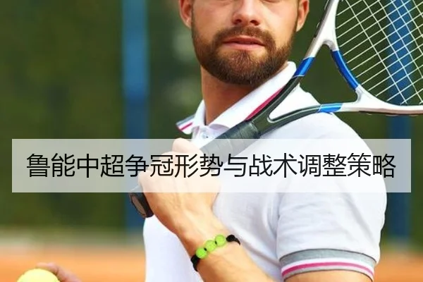 鲁能中超争冠形势与战术调整策略